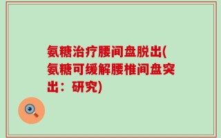 氨糖治疗腰间盘脱出(氨糖可缓解腰椎间盘突出：研究)