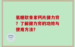 氨糖软骨素钙片健力穷？了解健力穷的功效与使用方法？