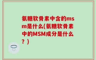 氨糖软骨素中含的msm是什么(氨糖软骨素中的MSM成分是什么？)