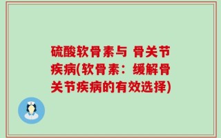 硫酸软骨素与 骨关节疾病(软骨素：缓解骨关节疾病的有效选择)