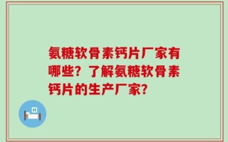 氨糖软骨素钙片厂家有哪些？了解氨糖软骨素钙片的生产厂家？