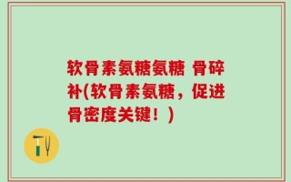 软骨素氨糖氨糖 骨碎补(软骨素氨糖，促进骨密度关键！)