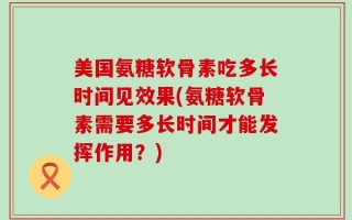 美国氨糖软骨素吃多长时间见效果(氨糖软骨素需要多长时间才能发挥作用？)
