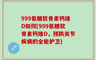 999氨糖软骨素钙维D如何(999氨糖软骨素钙维D，预防关节疾病的全能护卫)