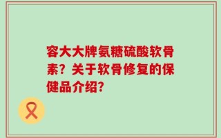 容大大牌氨糖硫酸软骨素？关于软骨修复的保健品介绍？
