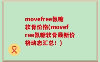 movefree氨糖软骨价格(movefree氨糖软骨最新价格动态汇总！)