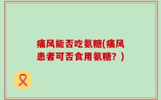 痛风能否吃氨糖(痛风患者可否食用氨糖？)