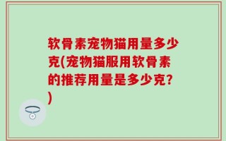 软骨素宠物猫用量多少克(宠物猫服用软骨素的推荐用量是多少克？)