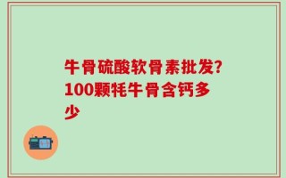 牛骨硫酸软骨素批发？100颗牦牛骨含钙多少