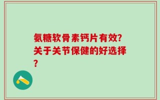 氨糖软骨素钙片有效？关于关节保健的好选择？