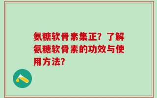 氨糖软骨素集正？了解氨糖软骨素的功效与使用方法？