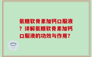 氨糖软骨素加钙口服液？详解氨糖软骨素加钙口服液的功效与作用？
