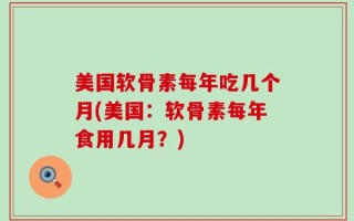 美国软骨素每年吃几个月(美国：软骨素每年食用几月？)