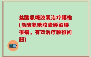 盐酸氨糖胶囊治疗腰椎(盐酸氨糖胶囊缓解腰椎痛，有效治疗腰椎问题)