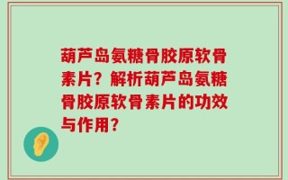 葫芦岛氨糖骨胶原软骨素片？解析葫芦岛氨糖骨胶原软骨素片的功效与作用？