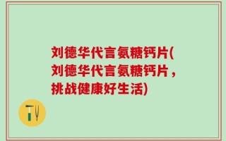 刘德华代言氨糖钙片(刘德华代言氨糖钙片，挑战健康好生活)