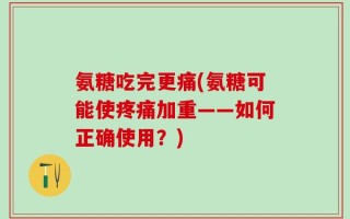 氨糖吃完更痛(氨糖可能使疼痛加重——如何正确使用？)