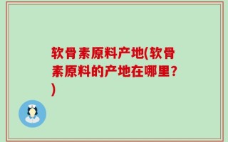 软骨素原料产地(软骨素原料的产地在哪里？)