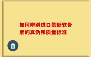 如何辨别进口氨糖软骨素的真伪和质量标准