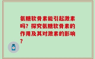 氨糖软骨素能引起激素吗？探究氨糖软骨素的作用及其对激素的影响？