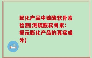 膨化产品中硫酸软骨素检测(测硫酸软骨素：揭示膨化产品的真实成分)