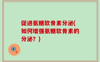 促进氨糖软骨素分泌(如何增强氨糖软骨素的分泌？)