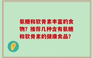 氨糖和软骨素丰富的食物？推荐几种含有氨糖和软骨素的健康食品？