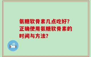 氨糖软骨素几点吃好？正确使用氨糖软骨素的时间与方法？