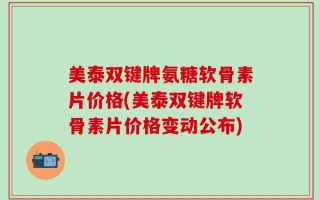 美泰双键牌氨糖软骨素片价格(美泰双键牌软骨素片价格变动公布)