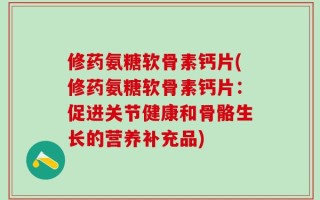 修药氨糖软骨素钙片(修药氨糖软骨素钙片：促进关节健康和骨骼生长的营养补充品)