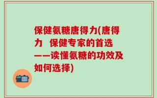 保健氨糖唐得力(唐得力  保健专家的首选——读懂氨糖的功效及如何选择)