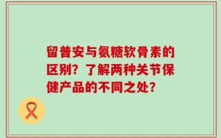 留普安与氨糖软骨素的区别？了解两种关节保健产品的不同之处？