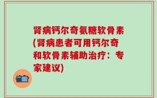 肾病钙尔奇氨糖软骨素(肾病患者可用钙尔奇和软骨素辅助治疗：专家建议)