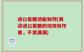 进口氨糖功能如何(再谈进口氨糖的功效和作用，干货满满)