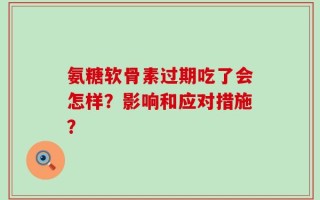 氨糖软骨素过期吃了会怎样？影响和应对措施？