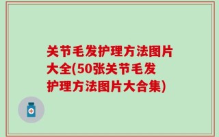 关节毛发护理方法图片大全(50张关节毛发护理方法图片大合集)