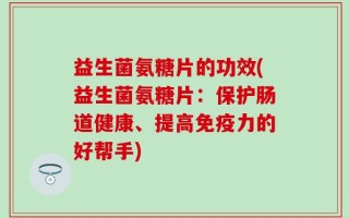 益生菌氨糖片的功效(益生菌氨糖片：保护肠道健康、提高免疫力的好帮手)