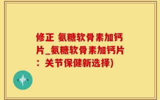 修正 氨糖软骨素加钙片_氨糖软骨素加钙片：关节保健新选择)