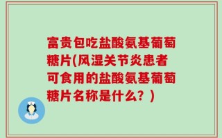 富贵包吃盐酸氨基葡萄糖片(风湿关节炎患者可食用的盐酸氨基葡萄糖片名称是什么？)