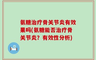 氨糖治疗骨关节炎有效果吗(氨糖能否治疗骨关节炎？有效性分析)