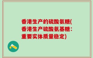 香港生产的硫酸氨糖(香港生产硫酸氨基糖：重要实体质量稳定)
