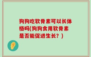 狗狗吃软骨素可以长体格吗(狗狗食用软骨素是否能促进生长？)