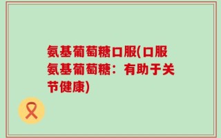 氨基葡萄糖口服(口服氨基葡萄糖：有助于关节健康)