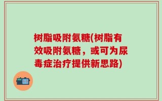树脂吸附氨糖(树脂有效吸附氨糖，或可为尿毒症治疗提供新思路)