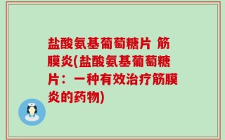 盐酸氨基葡萄糖片 筋膜炎(盐酸氨基葡萄糖片：一种有效治疗筋膜炎的药物)