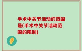 手术中关节活动的范围是(手术中关节活动范围的限制)