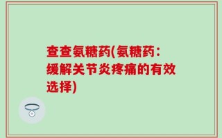 查查氨糖药(氨糖药：缓解关节炎疼痛的有效选择)