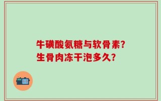 牛磺酸氨糖与软骨素？生骨肉冻干泡多久？
