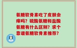氨糖软骨素吃了皮肤会痒吗？硫酸氨糖和盐酸氨糖有什么区别？求个靠谱氨糖软骨素推荐？