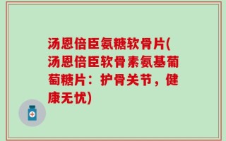 汤恩倍臣氨糖软骨片(汤恩倍臣软骨素氨基葡萄糖片：护骨关节，健康无忧)
